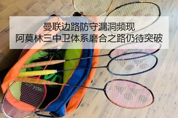 曼联边路防守漏洞频现 阿莫林三中卫体系磨合之路仍待突破