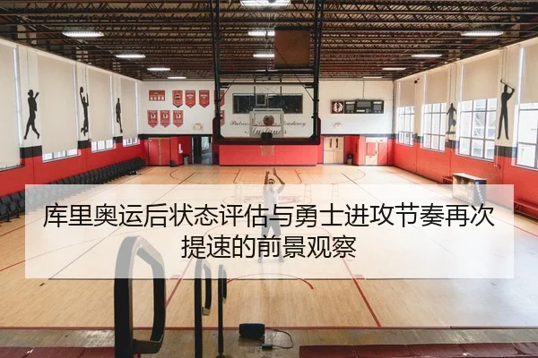 库里奥运后状态评估与勇士进攻节奏再次提速的前景观察